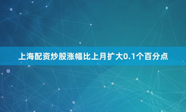 上海配资炒股涨幅比上月扩大0.1个百分点
