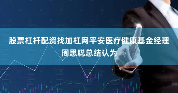 股票杠杆配资找加杠网　　平安医疗健康基金经理周思聪总结认为