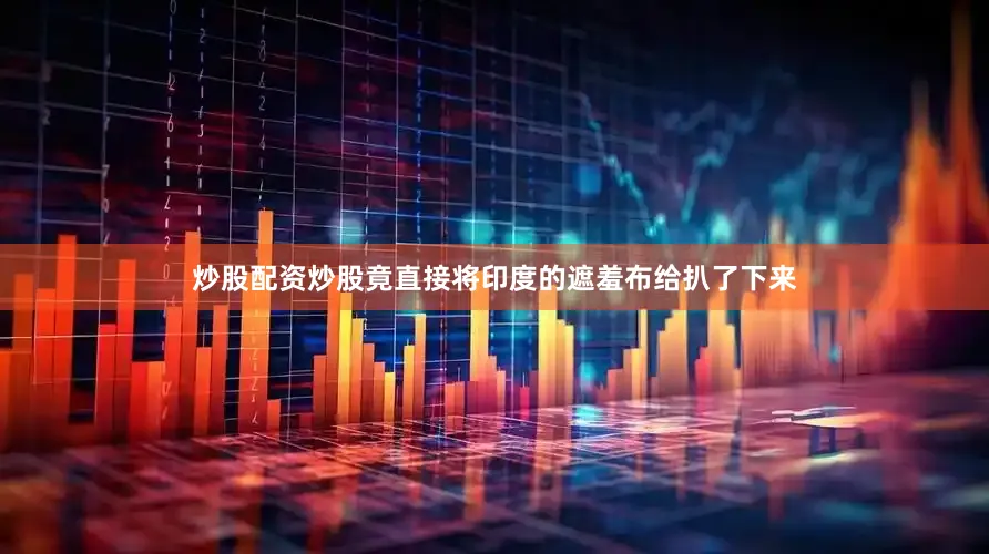炒股配资炒股竟直接将印度的遮羞布给扒了下来