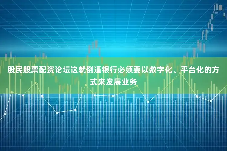 股民股票配资论坛这就倒逼银行必须要以数字化、平台化的方式来发展业务