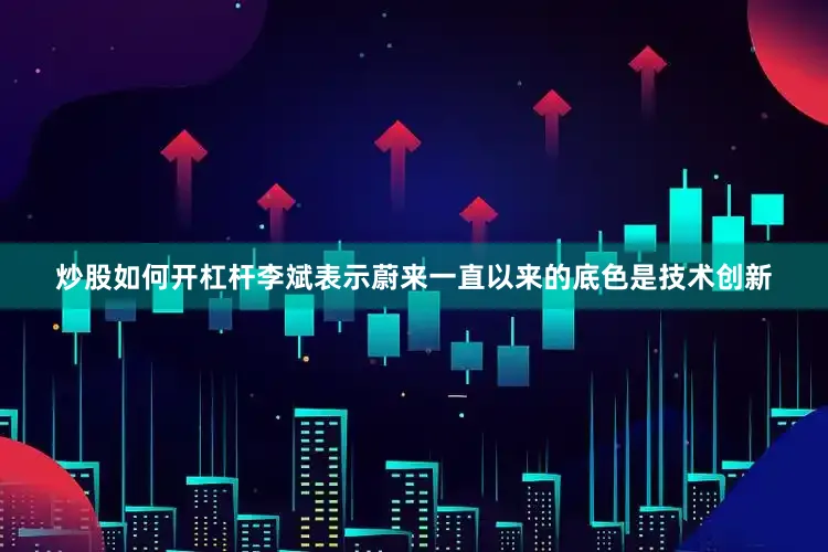 炒股如何开杠杆李斌表示蔚来一直以来的底色是技术创新