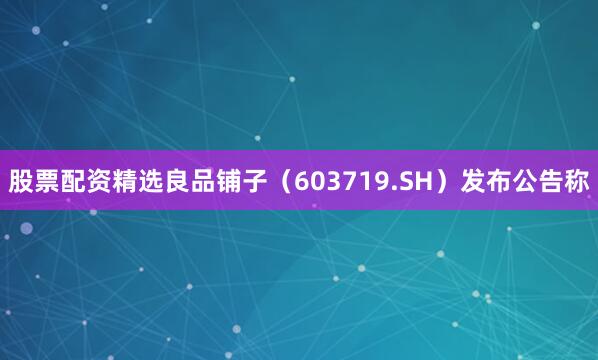 股票配资精选良品铺子（603719.SH）发布公告称