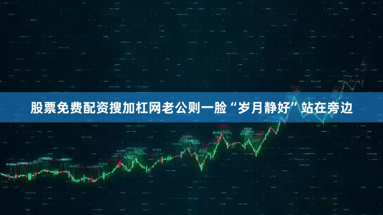 股票免费配资搜加杠网老公则一脸“岁月静好”站在旁边
