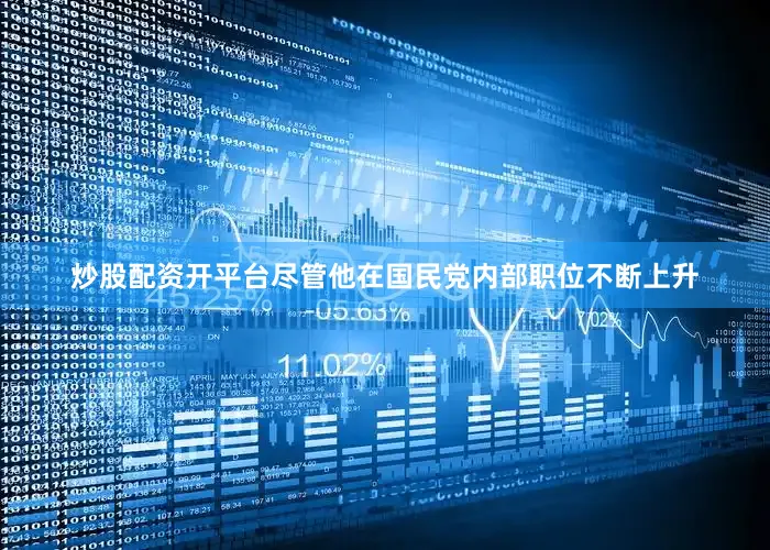 炒股配资开平台尽管他在国民党内部职位不断上升