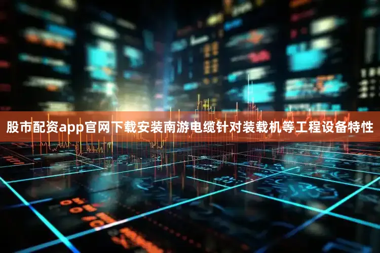 股市配资app官网下载安装南游电缆针对装载机等工程设备特性