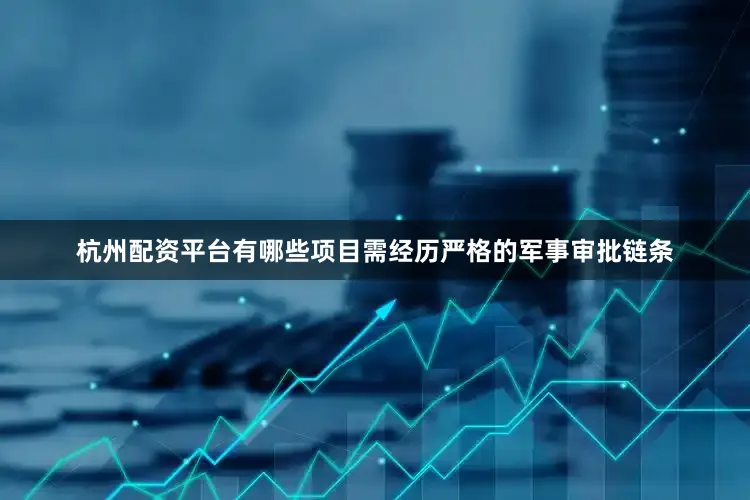 杭州配资平台有哪些项目需经历严格的军事审批链条