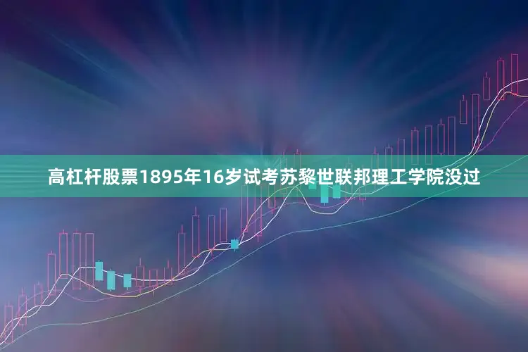 高杠杆股票1895年16岁试考苏黎世联邦理工学院没过