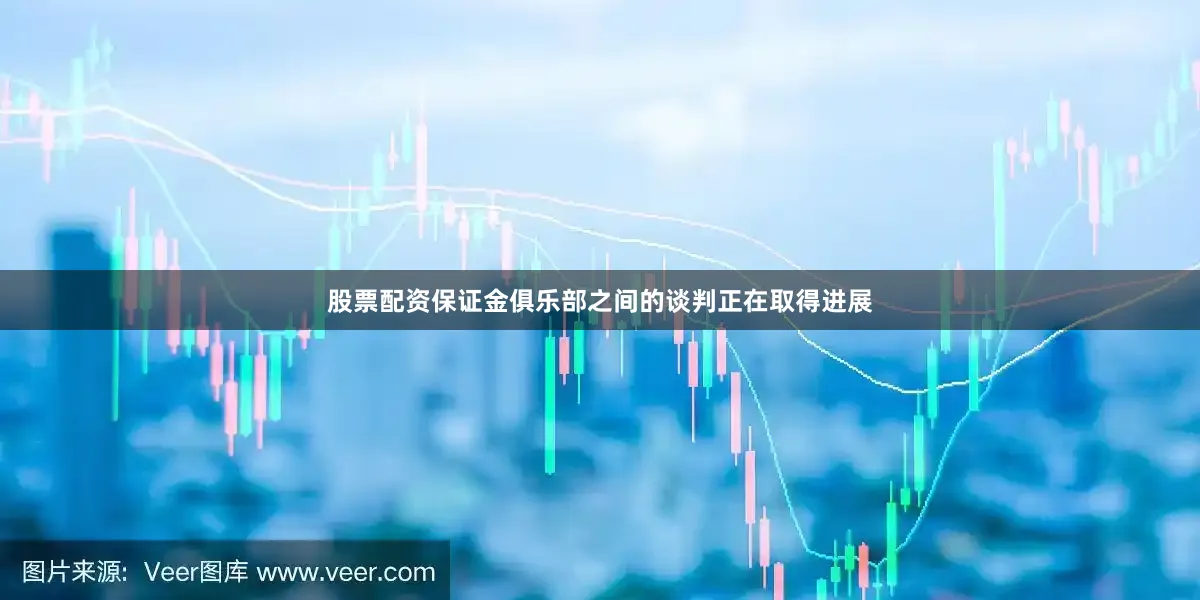 股票配资保证金俱乐部之间的谈判正在取得进展