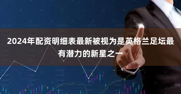 2024年配资明细表最新被视为是英格兰足坛最有潜力的新星之一