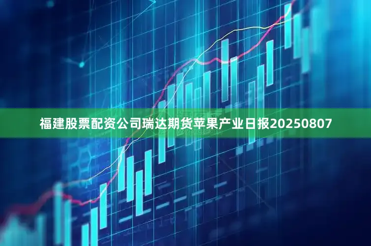 福建股票配资公司瑞达期货苹果产业日报20250807