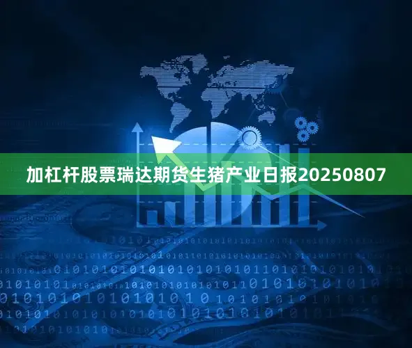 加杠杆股票瑞达期货生猪产业日报20250807