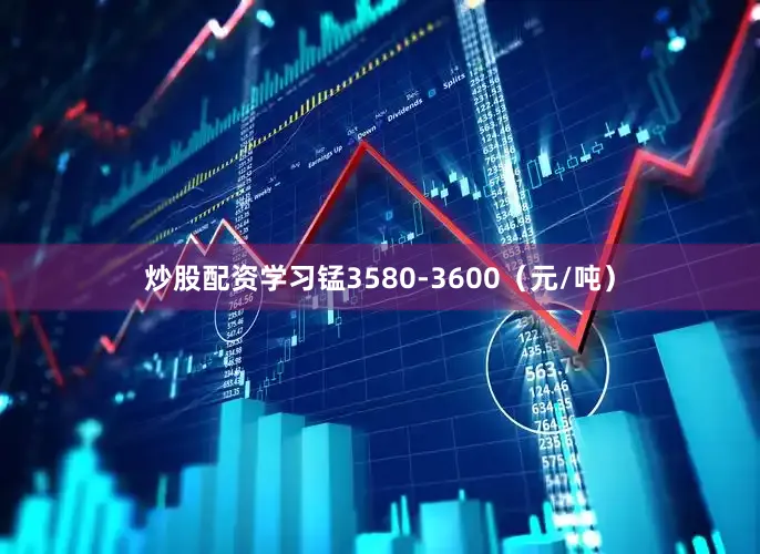 炒股配资学习锰3580-3600（元/吨）