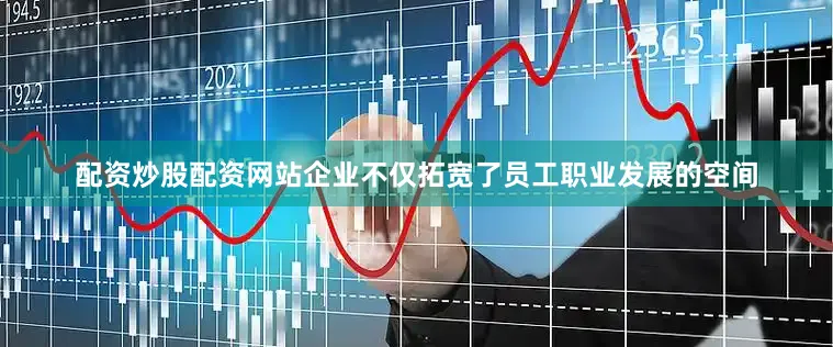 配资炒股配资网站企业不仅拓宽了员工职业发展的空间