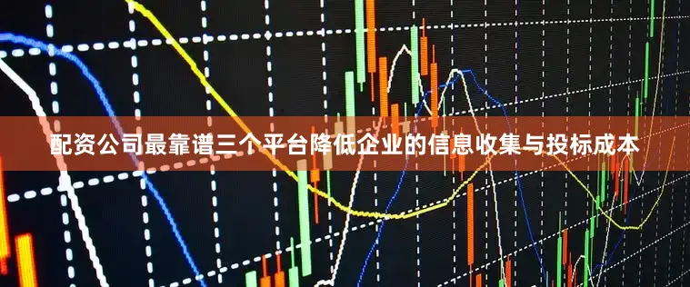配资公司最靠谱三个平台降低企业的信息收集与投标成本
