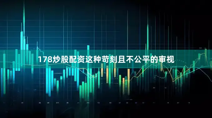 178炒股配资这种苛刻且不公平的审视