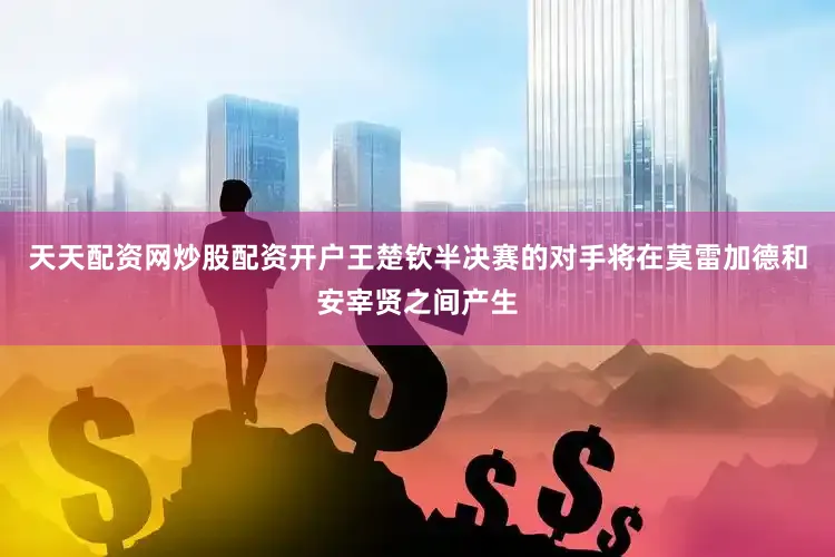 天天配资网炒股配资开户王楚钦半决赛的对手将在莫雷加德和安宰贤之间产生