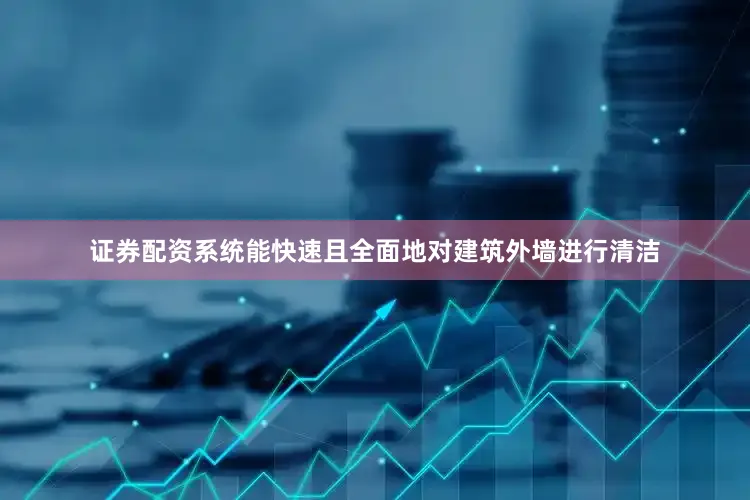 证券配资系统能快速且全面地对建筑外墙进行清洁