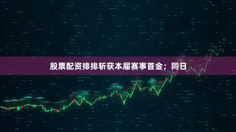 股票配资排排斩获本届赛事首金；同日