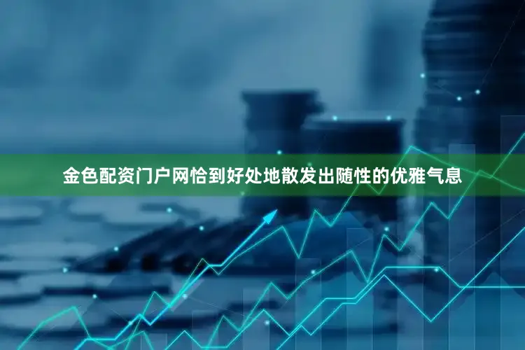 金色配资门户网恰到好处地散发出随性的优雅气息