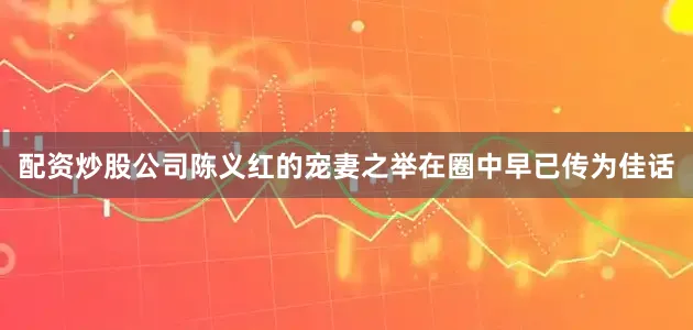 配资炒股公司陈义红的宠妻之举在圈中早已传为佳话